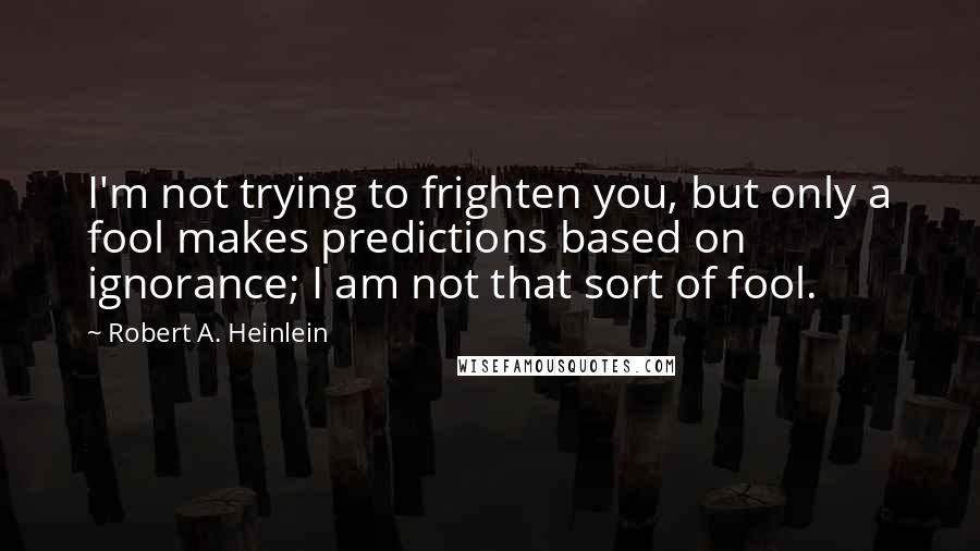 Robert A. Heinlein Quotes: I'm not trying to frighten you, but only a fool makes predictions based on ignorance; I am not that sort of fool.
