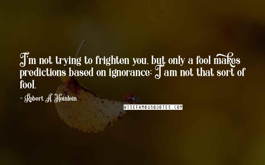 Robert A. Heinlein Quotes: I'm not trying to frighten you, but only a fool makes predictions based on ignorance; I am not that sort of fool.