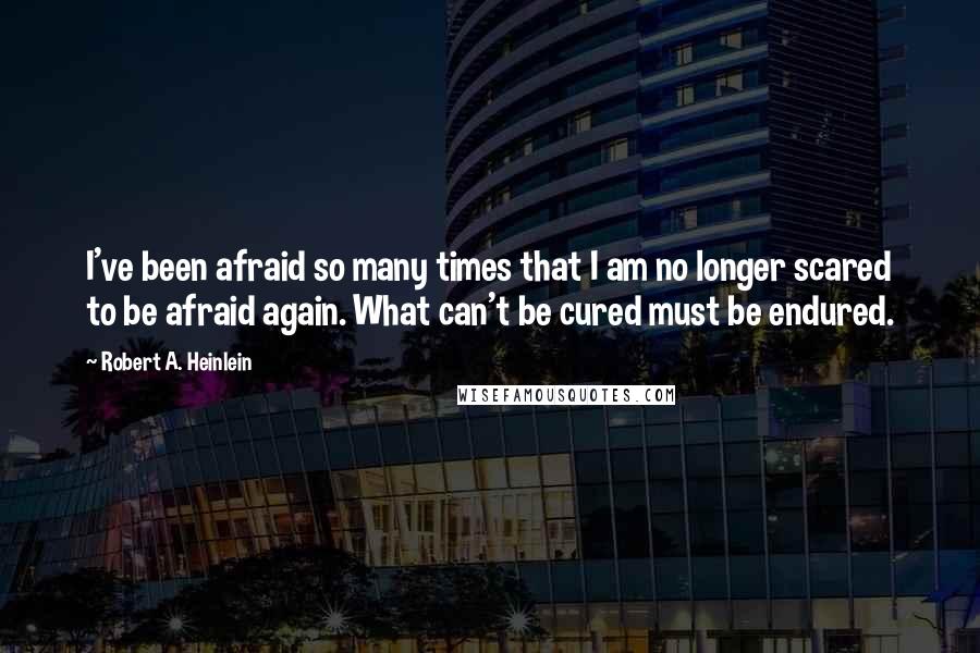 Robert A. Heinlein Quotes: I've been afraid so many times that I am no longer scared to be afraid again. What can't be cured must be endured.