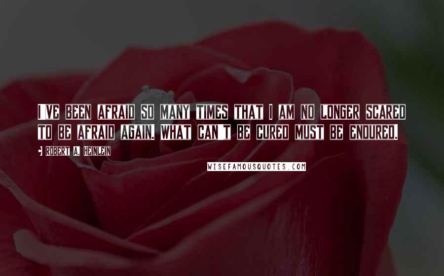 Robert A. Heinlein Quotes: I've been afraid so many times that I am no longer scared to be afraid again. What can't be cured must be endured.
