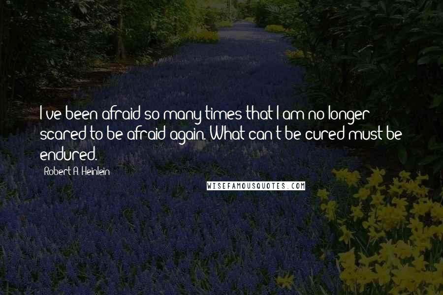 Robert A. Heinlein Quotes: I've been afraid so many times that I am no longer scared to be afraid again. What can't be cured must be endured.