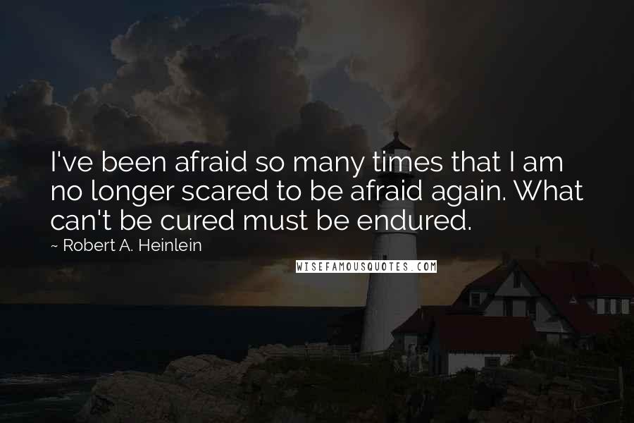 Robert A. Heinlein Quotes: I've been afraid so many times that I am no longer scared to be afraid again. What can't be cured must be endured.
