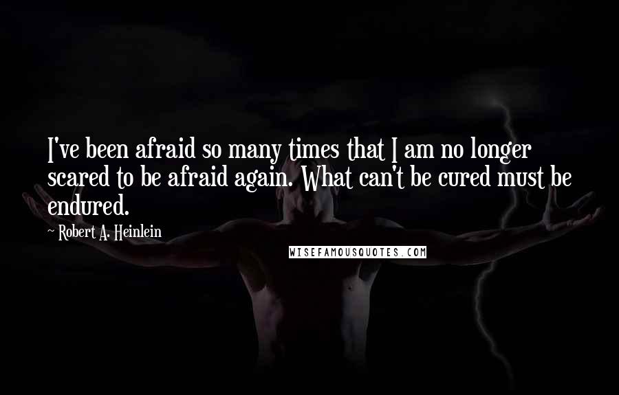 Robert A. Heinlein Quotes: I've been afraid so many times that I am no longer scared to be afraid again. What can't be cured must be endured.