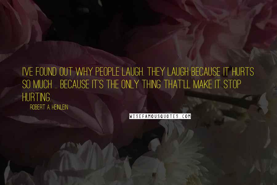 Robert A. Heinlein Quotes: I've found out why people laugh. They laugh because it hurts so much ... because it's the only thing that'll make it stop hurting.