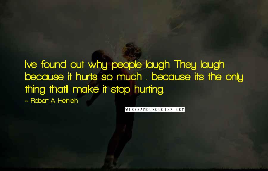 Robert A. Heinlein Quotes: I've found out why people laugh. They laugh because it hurts so much ... because it's the only thing that'll make it stop hurting.
