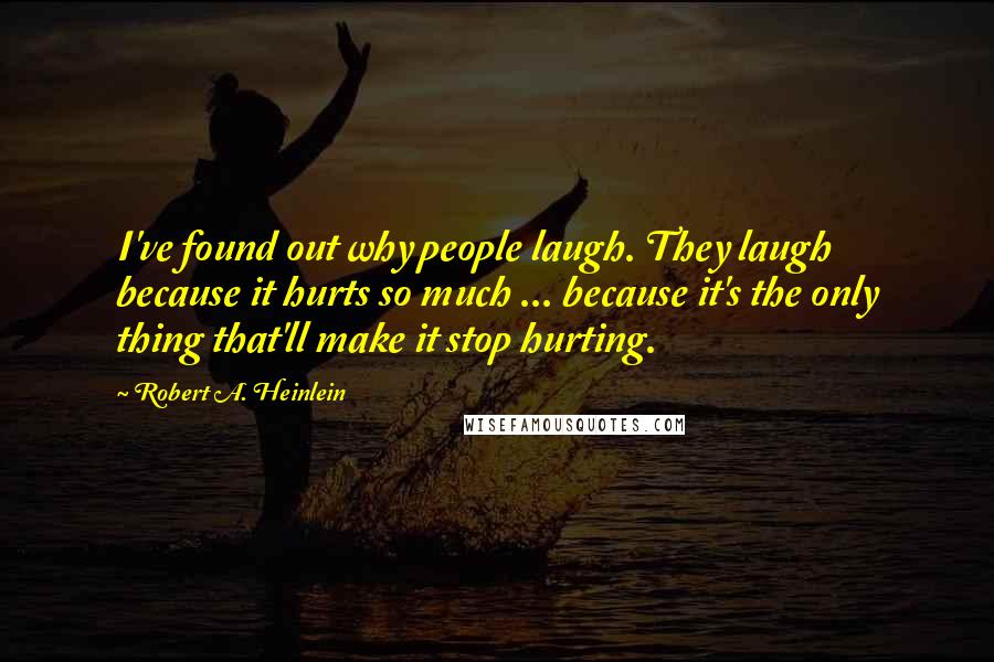 Robert A. Heinlein Quotes: I've found out why people laugh. They laugh because it hurts so much ... because it's the only thing that'll make it stop hurting.