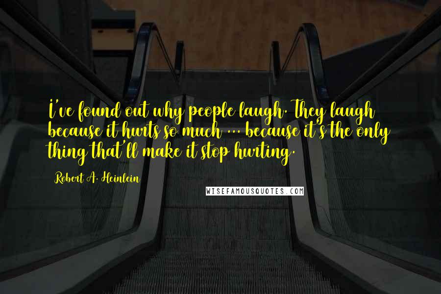 Robert A. Heinlein Quotes: I've found out why people laugh. They laugh because it hurts so much ... because it's the only thing that'll make it stop hurting.