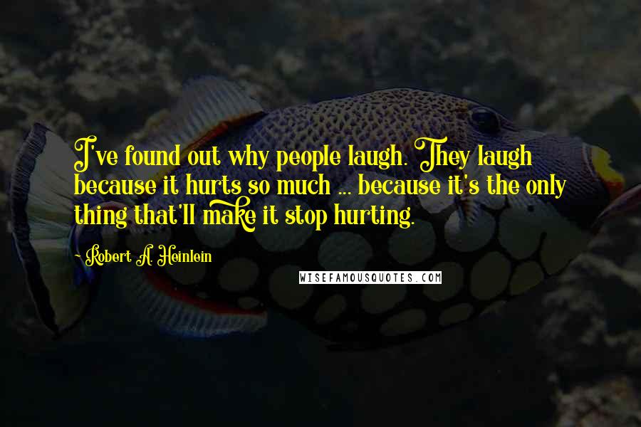 Robert A. Heinlein Quotes: I've found out why people laugh. They laugh because it hurts so much ... because it's the only thing that'll make it stop hurting.