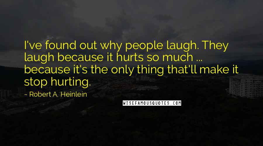 Robert A. Heinlein Quotes: I've found out why people laugh. They laugh because it hurts so much ... because it's the only thing that'll make it stop hurting.