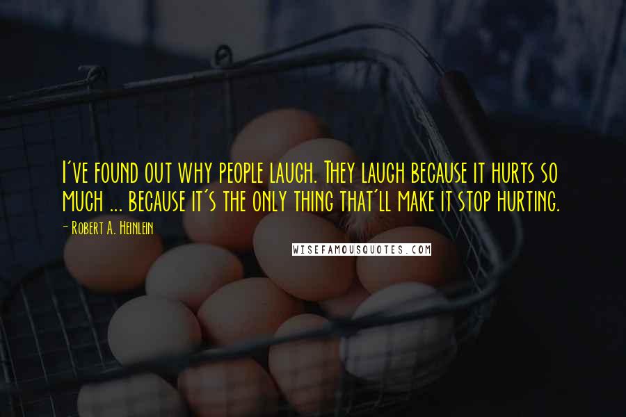 Robert A. Heinlein Quotes: I've found out why people laugh. They laugh because it hurts so much ... because it's the only thing that'll make it stop hurting.