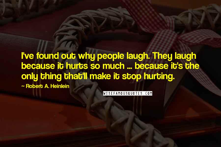 Robert A. Heinlein Quotes: I've found out why people laugh. They laugh because it hurts so much ... because it's the only thing that'll make it stop hurting.