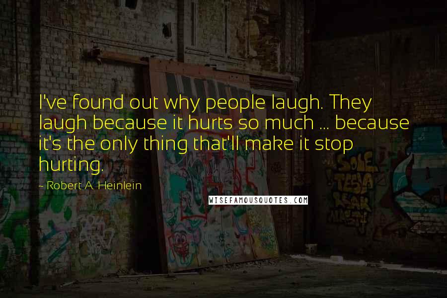 Robert A. Heinlein Quotes: I've found out why people laugh. They laugh because it hurts so much ... because it's the only thing that'll make it stop hurting.