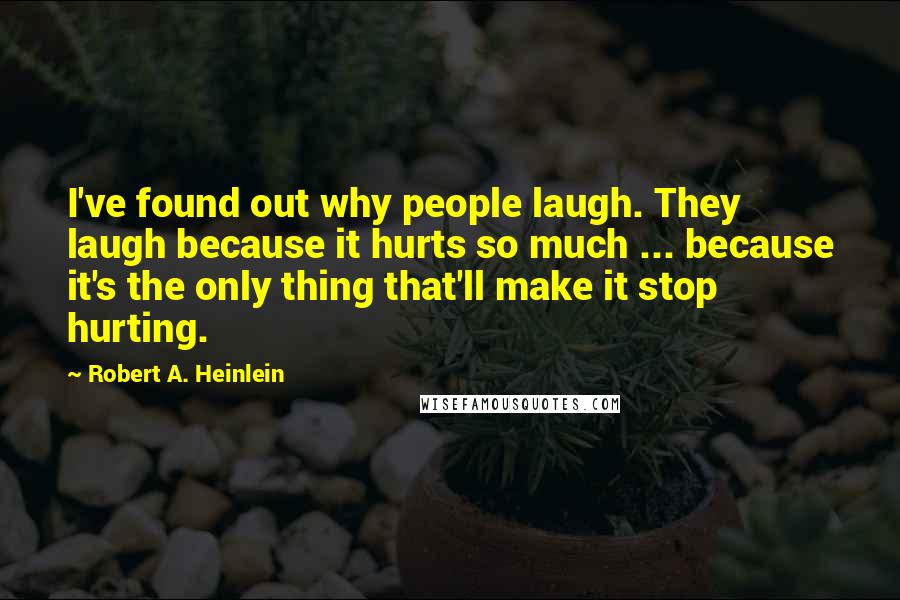 Robert A. Heinlein Quotes: I've found out why people laugh. They laugh because it hurts so much ... because it's the only thing that'll make it stop hurting.