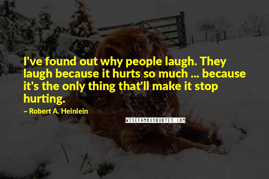 Robert A. Heinlein Quotes: I've found out why people laugh. They laugh because it hurts so much ... because it's the only thing that'll make it stop hurting.