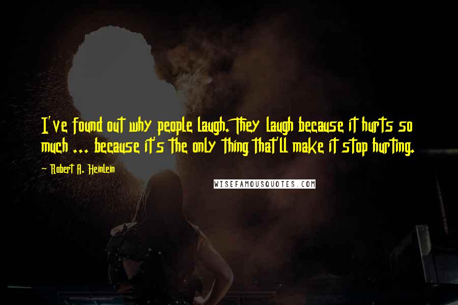 Robert A. Heinlein Quotes: I've found out why people laugh. They laugh because it hurts so much ... because it's the only thing that'll make it stop hurting.