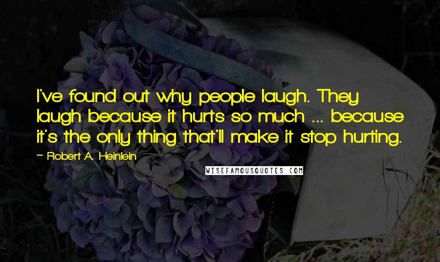 Robert A. Heinlein Quotes: I've found out why people laugh. They laugh because it hurts so much ... because it's the only thing that'll make it stop hurting.