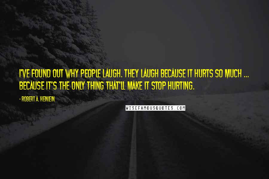 Robert A. Heinlein Quotes: I've found out why people laugh. They laugh because it hurts so much ... because it's the only thing that'll make it stop hurting.