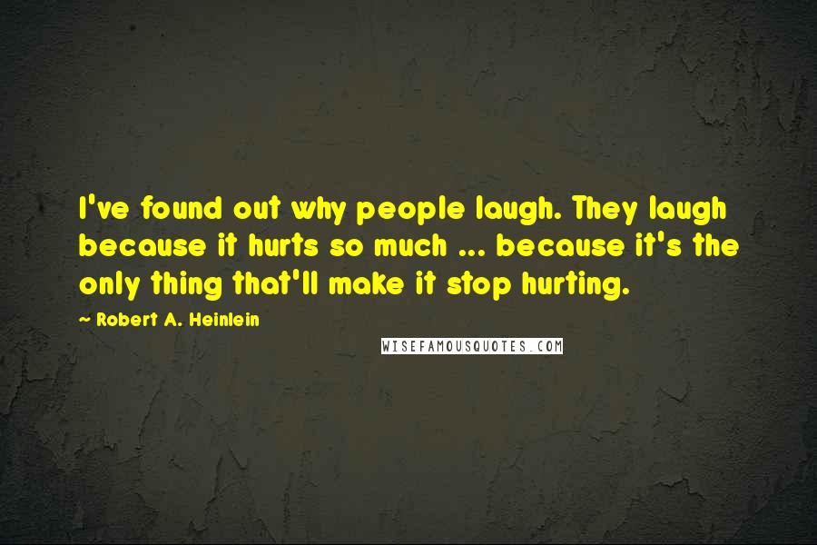Robert A. Heinlein Quotes: I've found out why people laugh. They laugh because it hurts so much ... because it's the only thing that'll make it stop hurting.