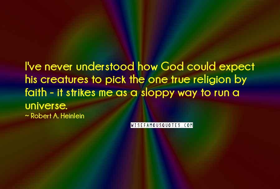 Robert A. Heinlein Quotes: I've never understood how God could expect his creatures to pick the one true religion by faith - it strikes me as a sloppy way to run a universe.