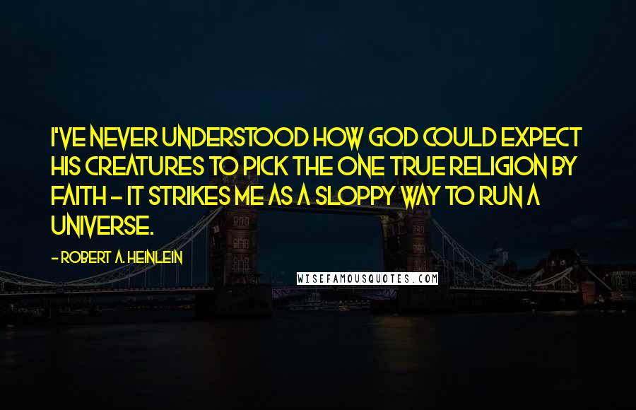 Robert A. Heinlein Quotes: I've never understood how God could expect his creatures to pick the one true religion by faith - it strikes me as a sloppy way to run a universe.