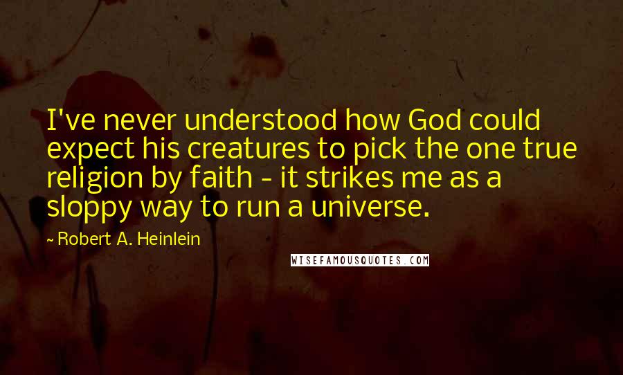 Robert A. Heinlein Quotes: I've never understood how God could expect his creatures to pick the one true religion by faith - it strikes me as a sloppy way to run a universe.
