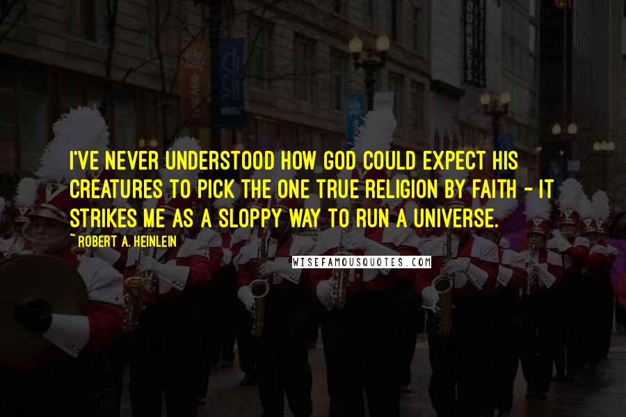 Robert A. Heinlein Quotes: I've never understood how God could expect his creatures to pick the one true religion by faith - it strikes me as a sloppy way to run a universe.