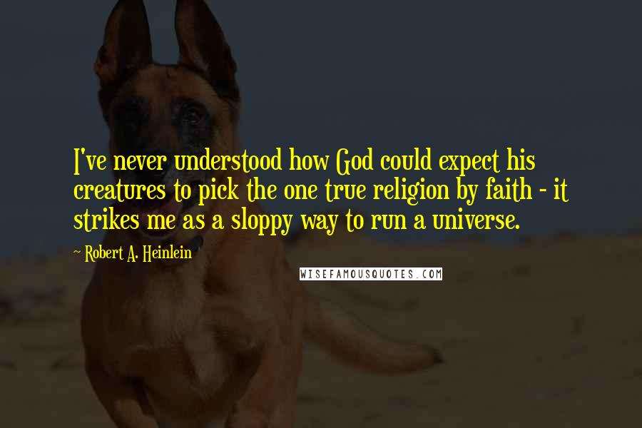 Robert A. Heinlein Quotes: I've never understood how God could expect his creatures to pick the one true religion by faith - it strikes me as a sloppy way to run a universe.