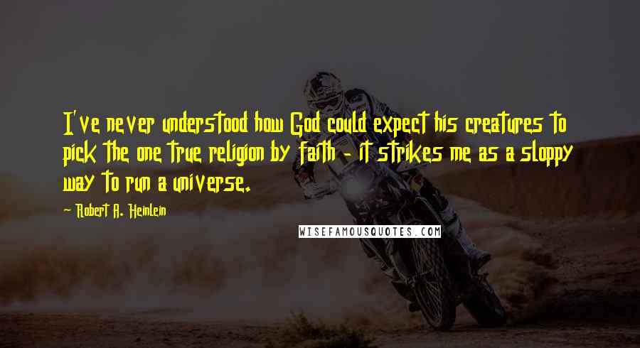 Robert A. Heinlein Quotes: I've never understood how God could expect his creatures to pick the one true religion by faith - it strikes me as a sloppy way to run a universe.