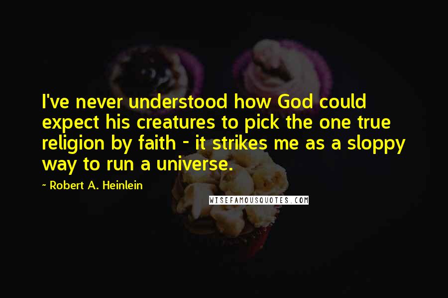 Robert A. Heinlein Quotes: I've never understood how God could expect his creatures to pick the one true religion by faith - it strikes me as a sloppy way to run a universe.