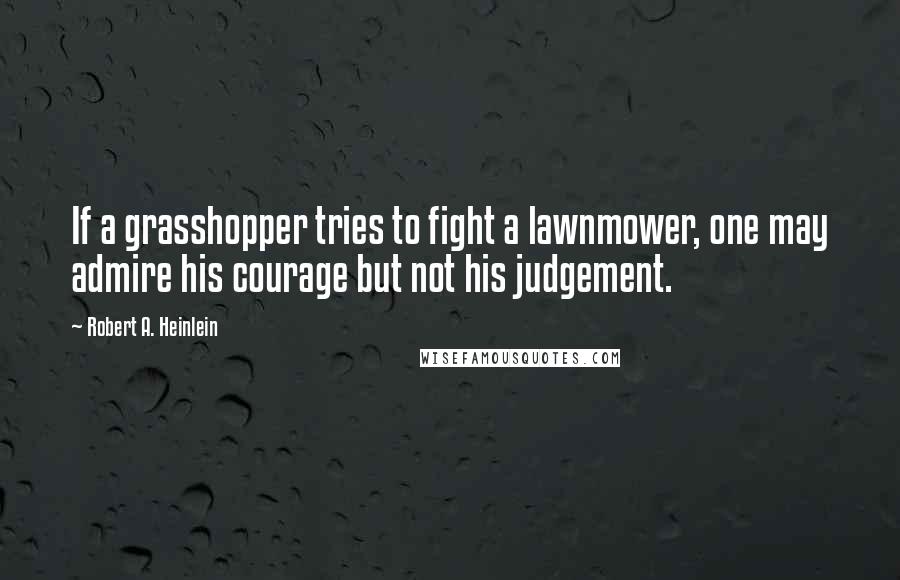 Robert A. Heinlein Quotes: If a grasshopper tries to fight a lawnmower, one may admire his courage but not his judgement.