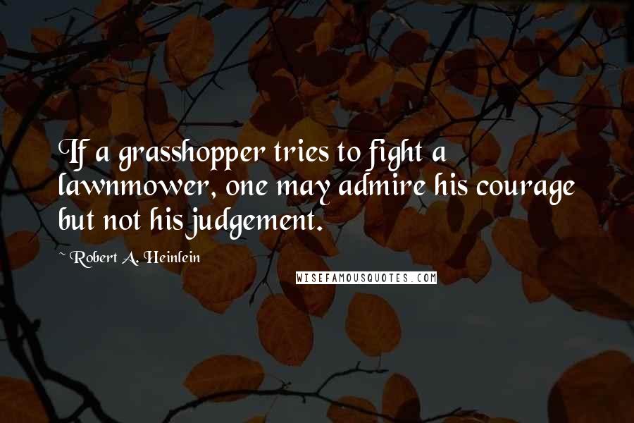 Robert A. Heinlein Quotes: If a grasshopper tries to fight a lawnmower, one may admire his courage but not his judgement.