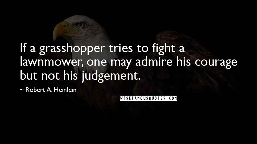 Robert A. Heinlein Quotes: If a grasshopper tries to fight a lawnmower, one may admire his courage but not his judgement.