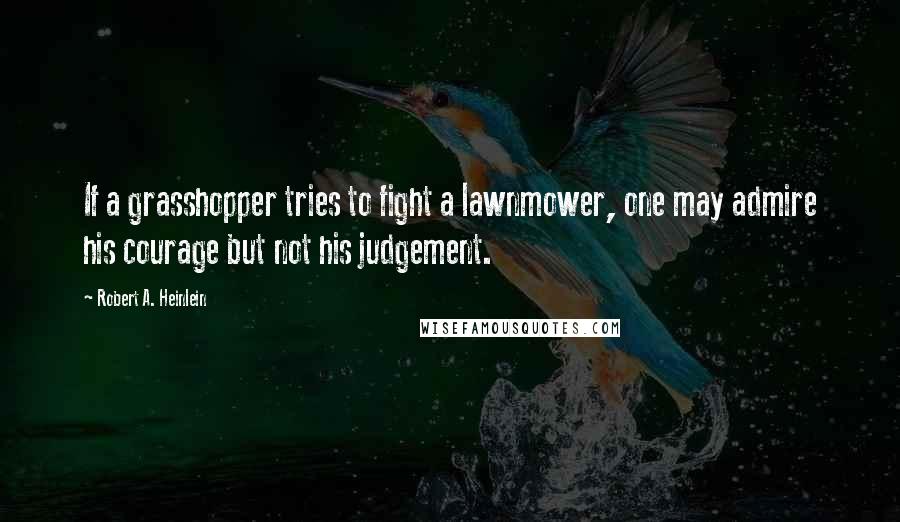 Robert A. Heinlein Quotes: If a grasshopper tries to fight a lawnmower, one may admire his courage but not his judgement.