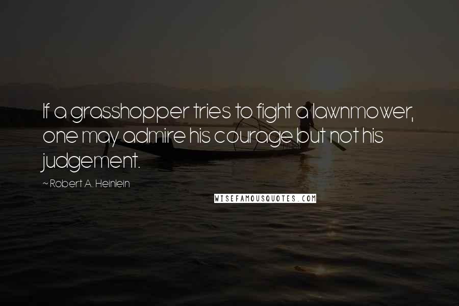 Robert A. Heinlein Quotes: If a grasshopper tries to fight a lawnmower, one may admire his courage but not his judgement.