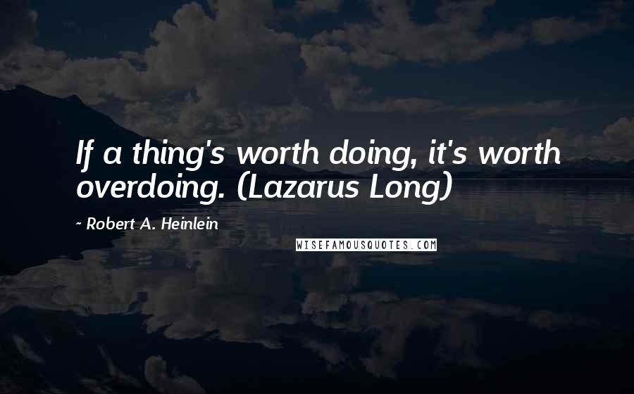 Robert A. Heinlein Quotes: If a thing's worth doing, it's worth overdoing. (Lazarus Long)