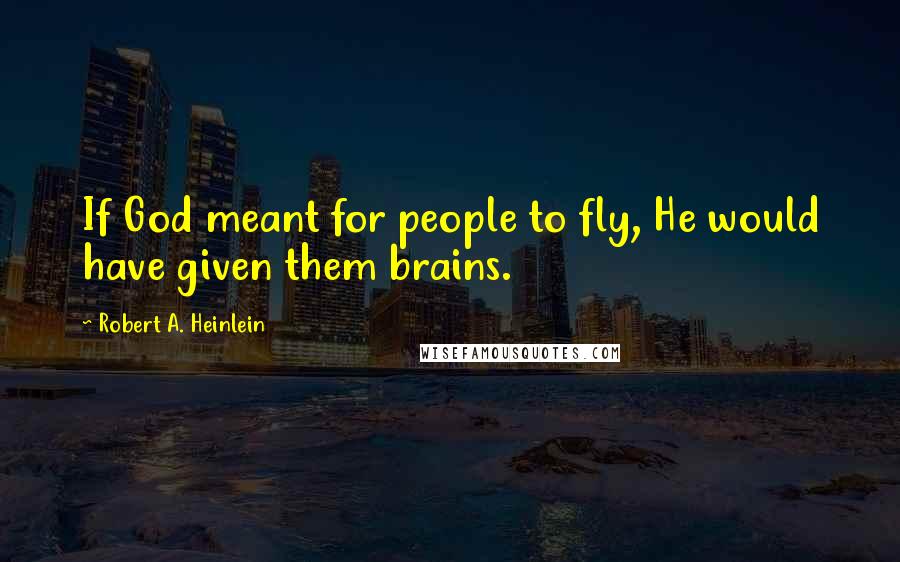 Robert A. Heinlein Quotes: If God meant for people to fly, He would have given them brains.