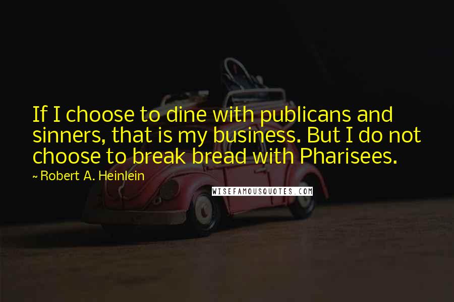 Robert A. Heinlein Quotes: If I choose to dine with publicans and sinners, that is my business. But I do not choose to break bread with Pharisees.