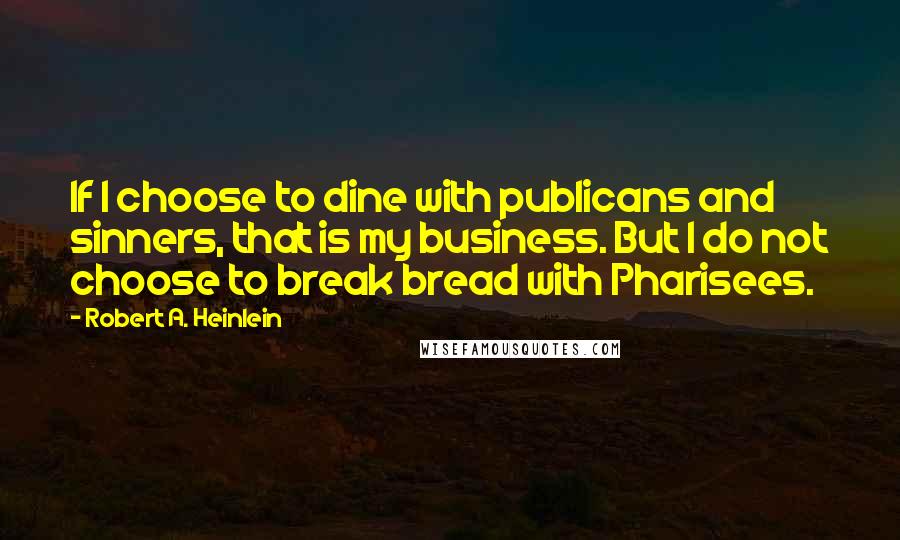 Robert A. Heinlein Quotes: If I choose to dine with publicans and sinners, that is my business. But I do not choose to break bread with Pharisees.