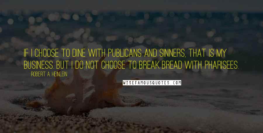 Robert A. Heinlein Quotes: If I choose to dine with publicans and sinners, that is my business. But I do not choose to break bread with Pharisees.