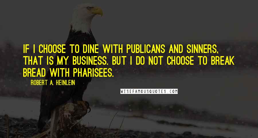 Robert A. Heinlein Quotes: If I choose to dine with publicans and sinners, that is my business. But I do not choose to break bread with Pharisees.