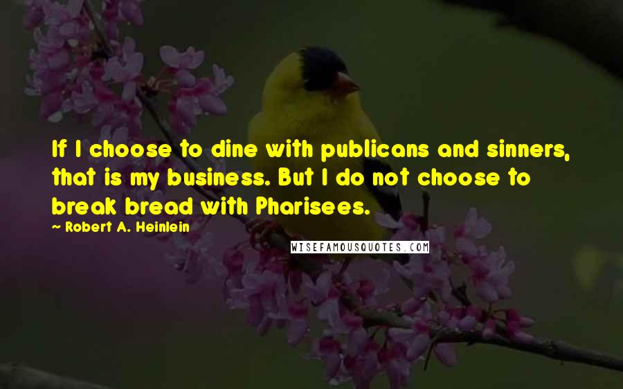 Robert A. Heinlein Quotes: If I choose to dine with publicans and sinners, that is my business. But I do not choose to break bread with Pharisees.