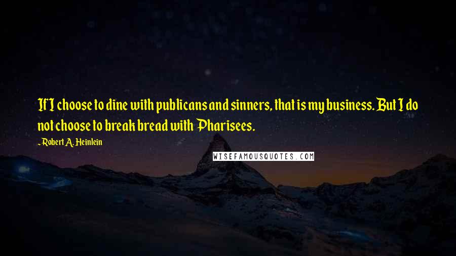 Robert A. Heinlein Quotes: If I choose to dine with publicans and sinners, that is my business. But I do not choose to break bread with Pharisees.