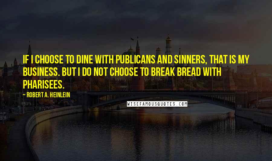 Robert A. Heinlein Quotes: If I choose to dine with publicans and sinners, that is my business. But I do not choose to break bread with Pharisees.