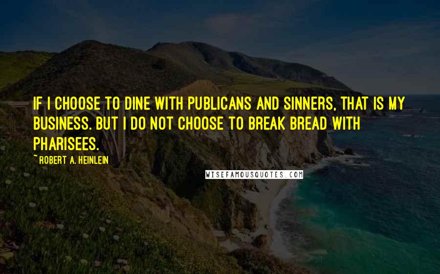 Robert A. Heinlein Quotes: If I choose to dine with publicans and sinners, that is my business. But I do not choose to break bread with Pharisees.