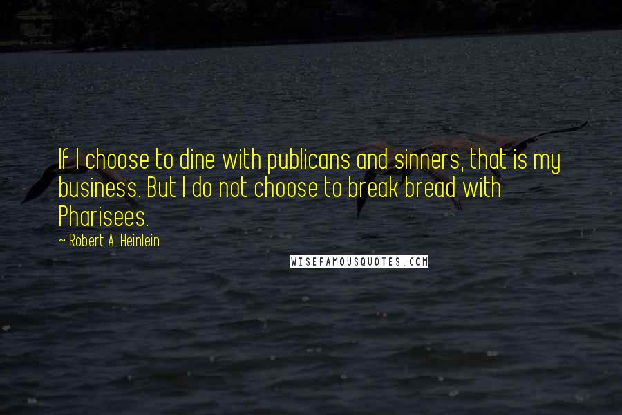 Robert A. Heinlein Quotes: If I choose to dine with publicans and sinners, that is my business. But I do not choose to break bread with Pharisees.