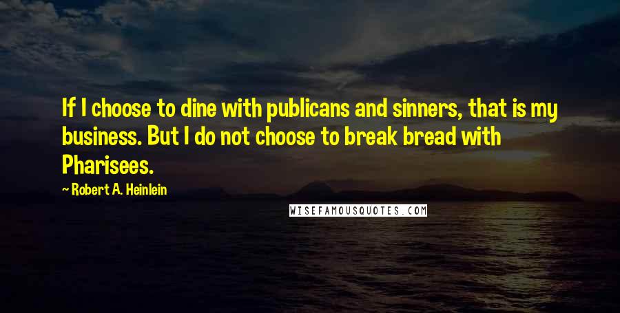 Robert A. Heinlein Quotes: If I choose to dine with publicans and sinners, that is my business. But I do not choose to break bread with Pharisees.