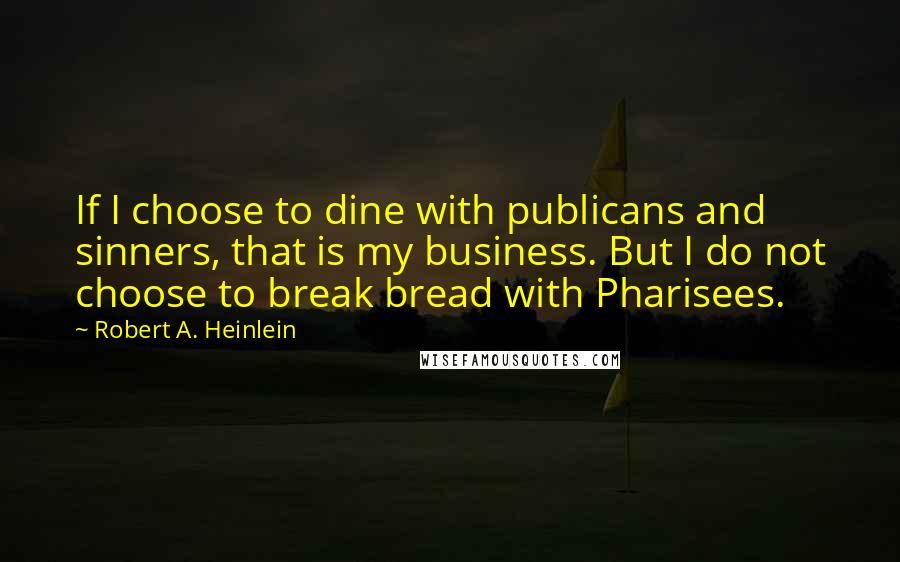 Robert A. Heinlein Quotes: If I choose to dine with publicans and sinners, that is my business. But I do not choose to break bread with Pharisees.