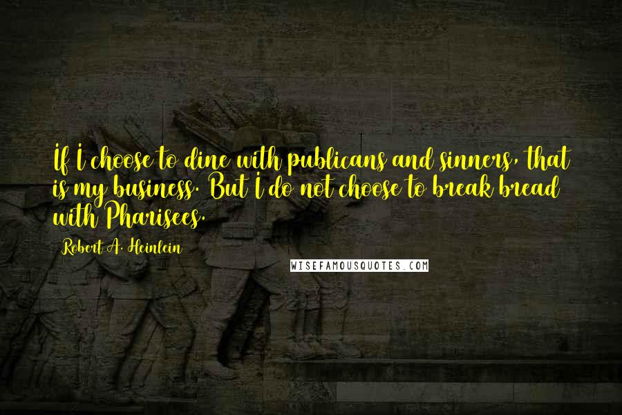 Robert A. Heinlein Quotes: If I choose to dine with publicans and sinners, that is my business. But I do not choose to break bread with Pharisees.