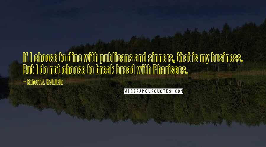 Robert A. Heinlein Quotes: If I choose to dine with publicans and sinners, that is my business. But I do not choose to break bread with Pharisees.