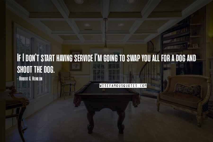 Robert A. Heinlein Quotes: If I don't start having service I'm going to swap you all for a dog and shoot the dog.